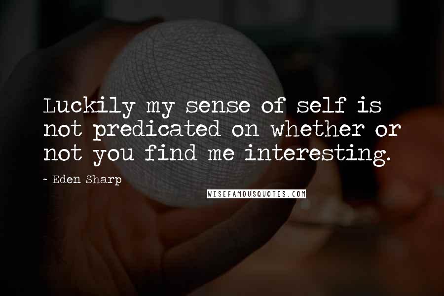 Eden Sharp Quotes: Luckily my sense of self is not predicated on whether or not you find me interesting.
