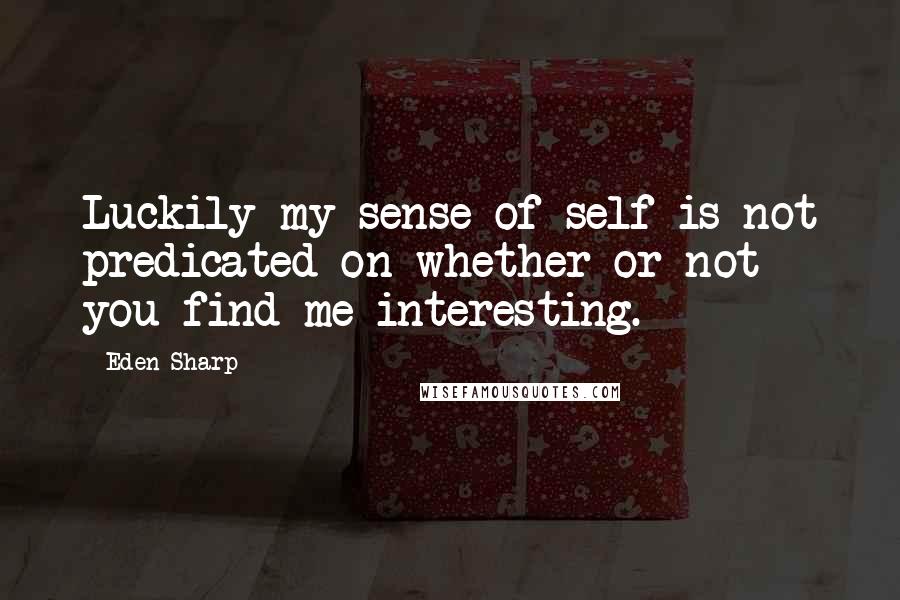 Eden Sharp Quotes: Luckily my sense of self is not predicated on whether or not you find me interesting.