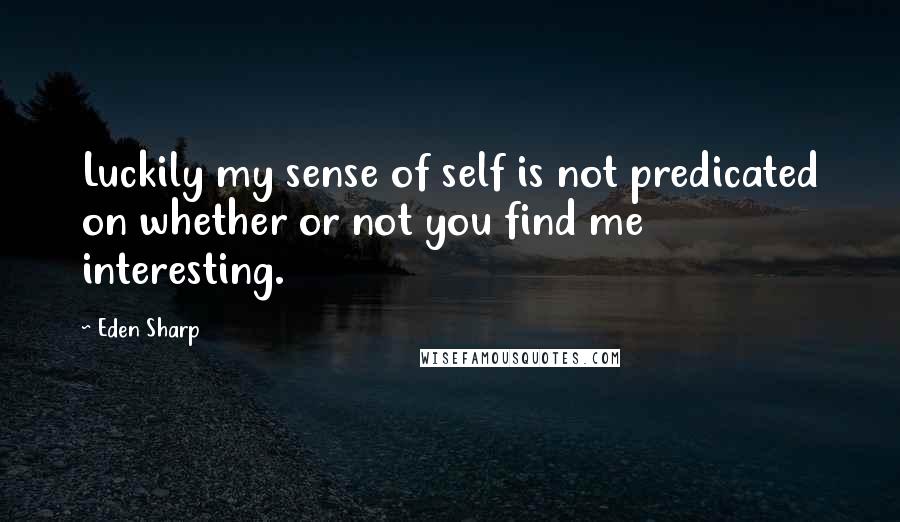 Eden Sharp Quotes: Luckily my sense of self is not predicated on whether or not you find me interesting.