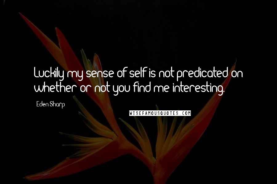 Eden Sharp Quotes: Luckily my sense of self is not predicated on whether or not you find me interesting.