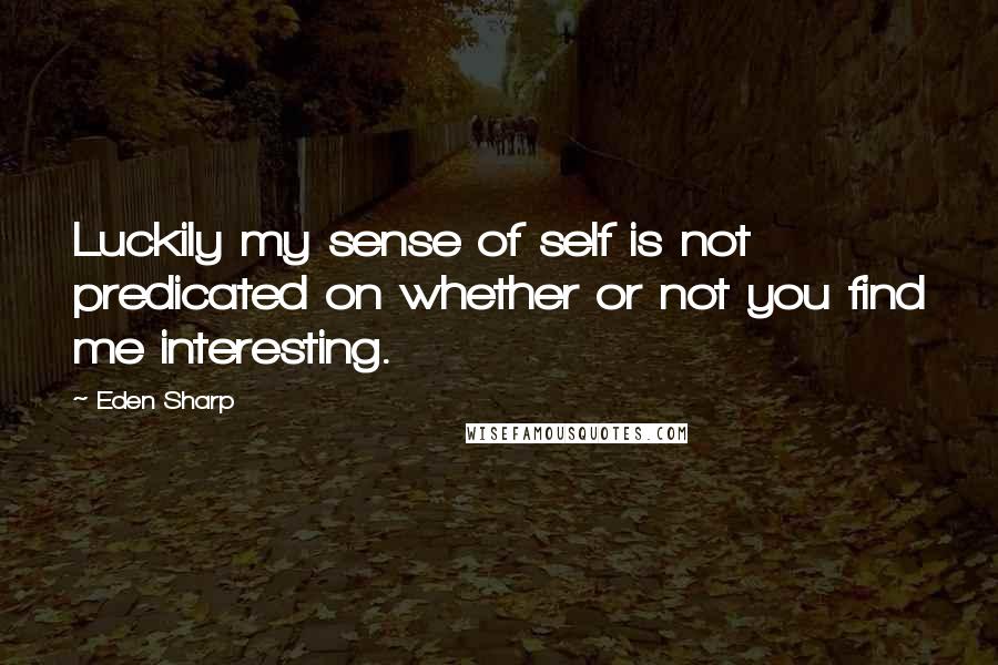 Eden Sharp Quotes: Luckily my sense of self is not predicated on whether or not you find me interesting.