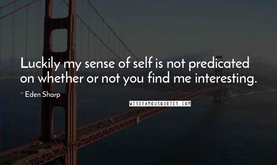 Eden Sharp Quotes: Luckily my sense of self is not predicated on whether or not you find me interesting.