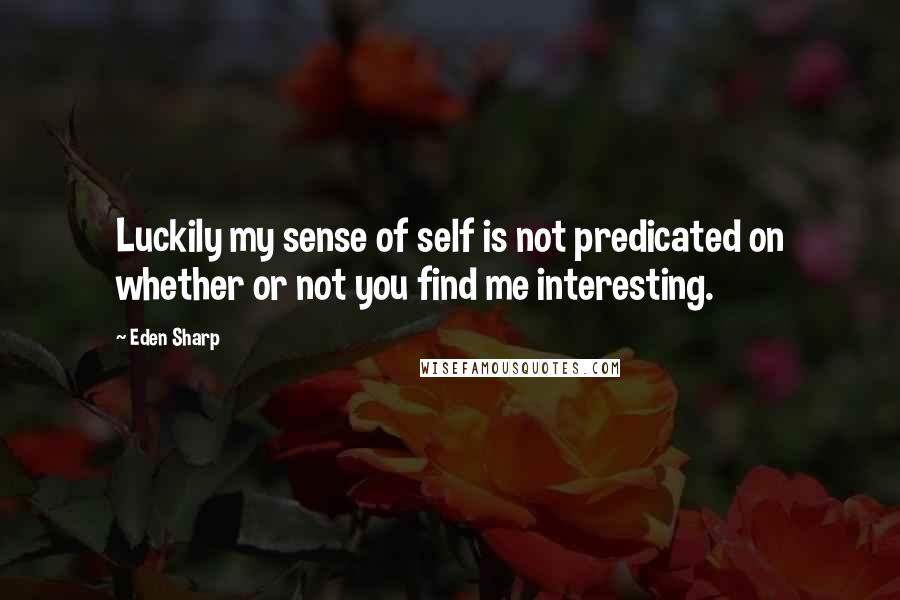 Eden Sharp Quotes: Luckily my sense of self is not predicated on whether or not you find me interesting.