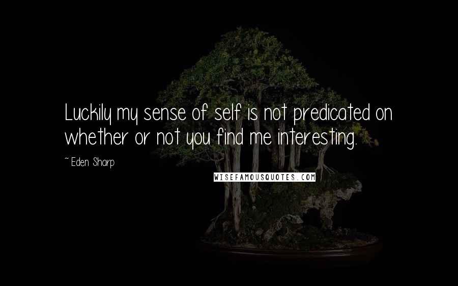 Eden Sharp Quotes: Luckily my sense of self is not predicated on whether or not you find me interesting.