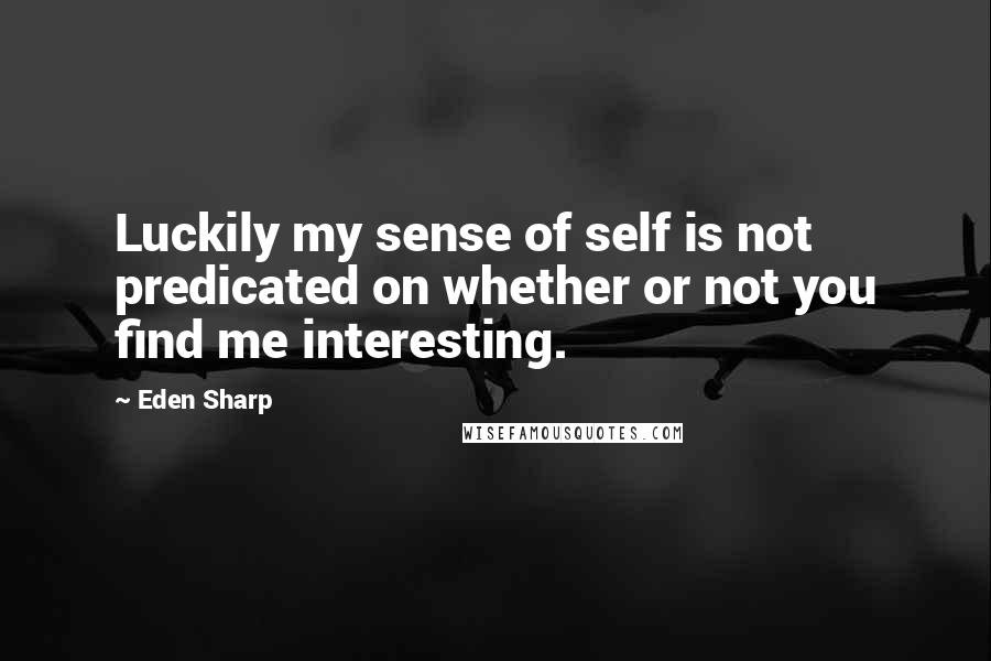 Eden Sharp Quotes: Luckily my sense of self is not predicated on whether or not you find me interesting.