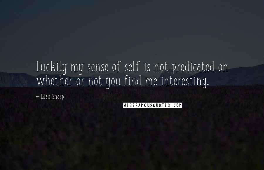 Eden Sharp Quotes: Luckily my sense of self is not predicated on whether or not you find me interesting.