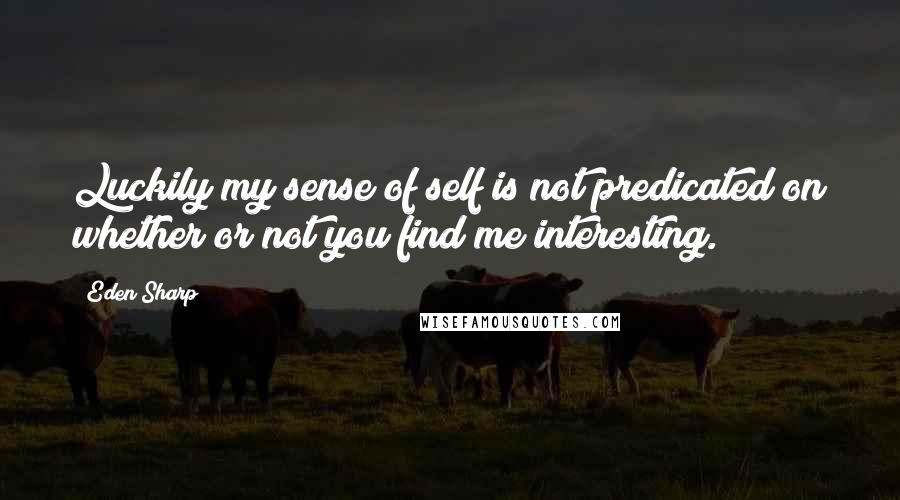 Eden Sharp Quotes: Luckily my sense of self is not predicated on whether or not you find me interesting.