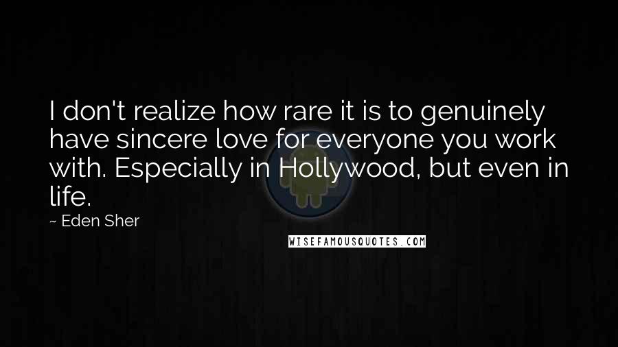 Eden Sher Quotes: I don't realize how rare it is to genuinely have sincere love for everyone you work with. Especially in Hollywood, but even in life.