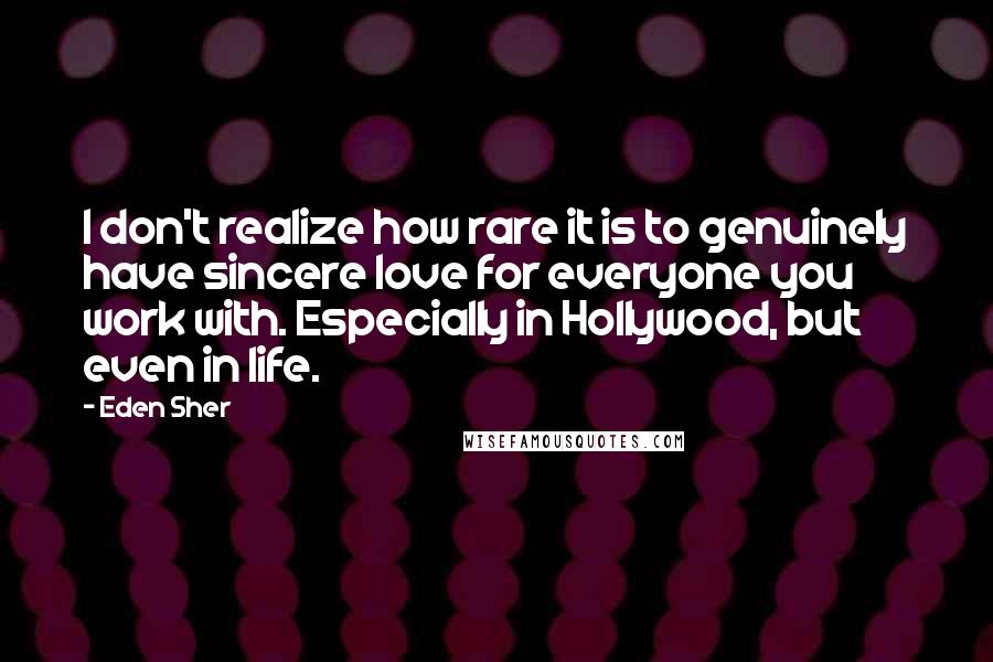 Eden Sher Quotes: I don't realize how rare it is to genuinely have sincere love for everyone you work with. Especially in Hollywood, but even in life.