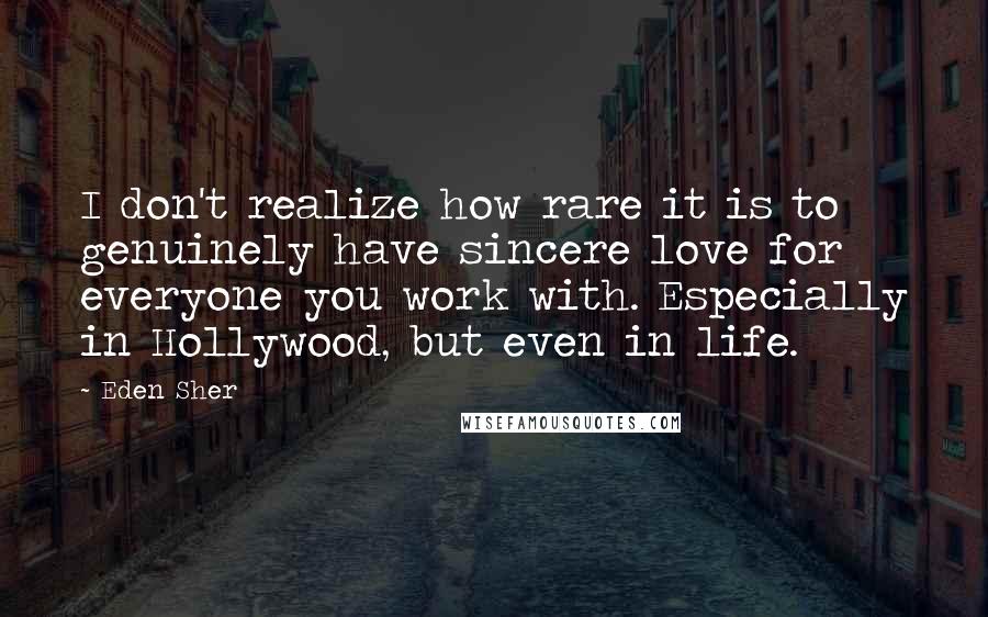 Eden Sher Quotes: I don't realize how rare it is to genuinely have sincere love for everyone you work with. Especially in Hollywood, but even in life.