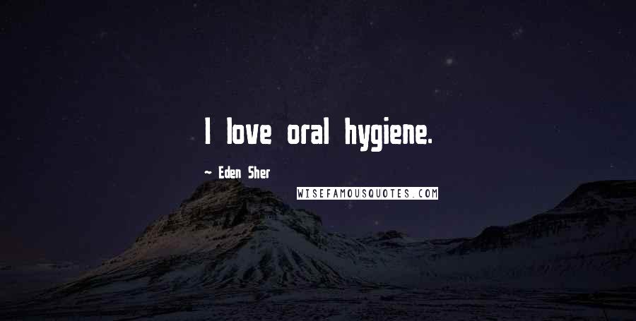 Eden Sher Quotes: I love oral hygiene.