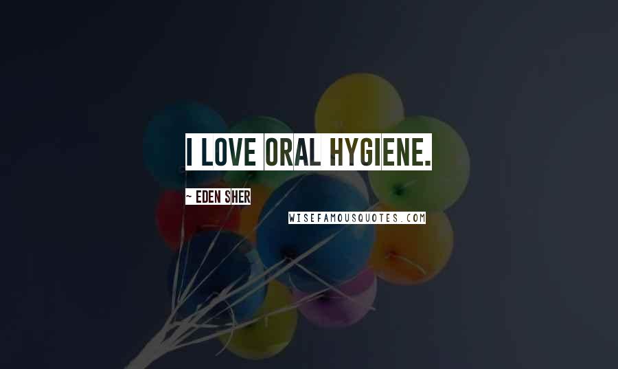 Eden Sher Quotes: I love oral hygiene.