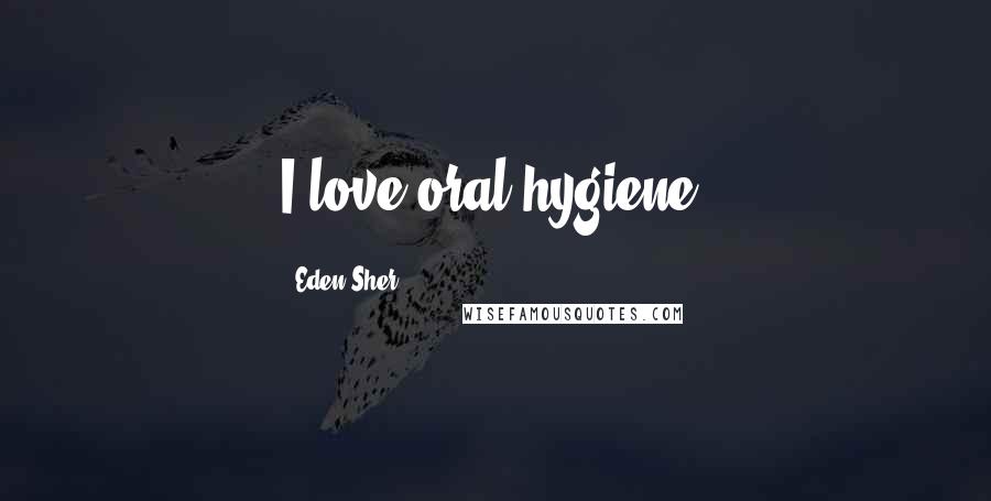 Eden Sher Quotes: I love oral hygiene.