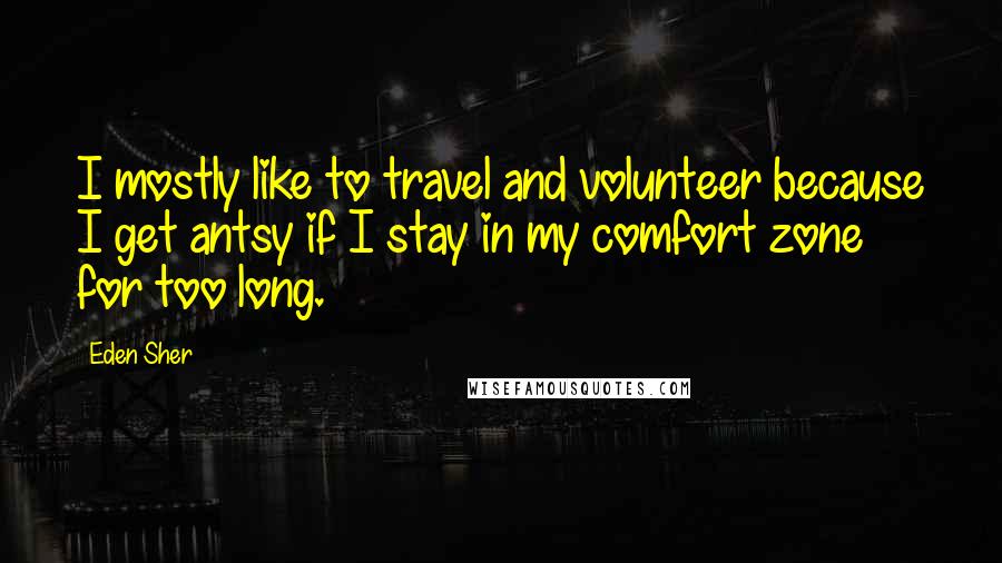 Eden Sher Quotes: I mostly like to travel and volunteer because I get antsy if I stay in my comfort zone for too long.