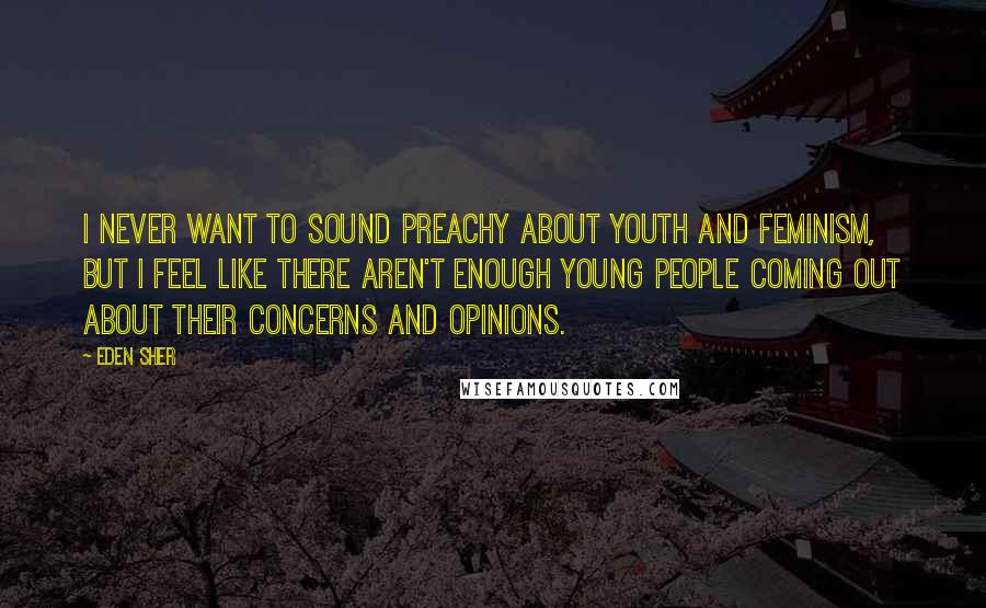 Eden Sher Quotes: I never want to sound preachy about youth and feminism, but I feel like there aren't enough young people coming out about their concerns and opinions.