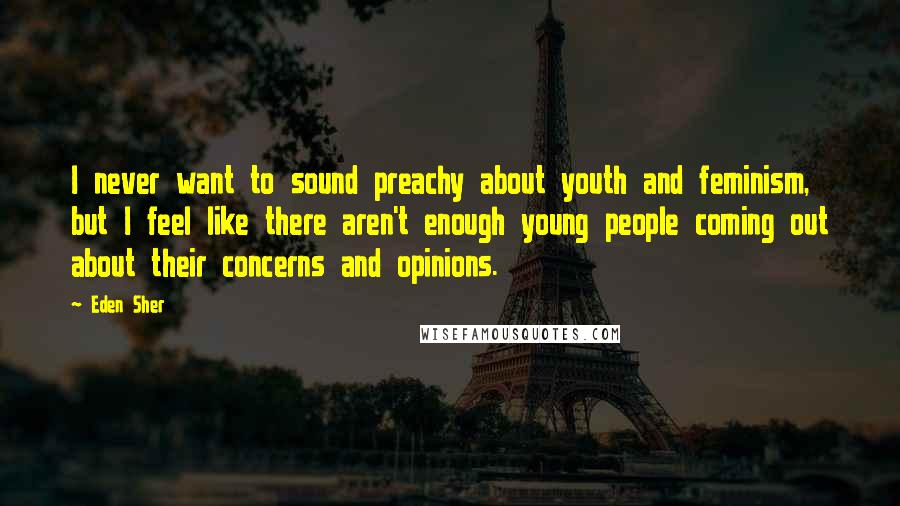Eden Sher Quotes: I never want to sound preachy about youth and feminism, but I feel like there aren't enough young people coming out about their concerns and opinions.