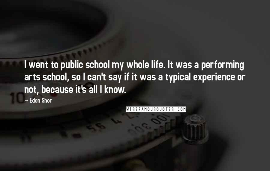 Eden Sher Quotes: I went to public school my whole life. It was a performing arts school, so I can't say if it was a typical experience or not, because it's all I know.