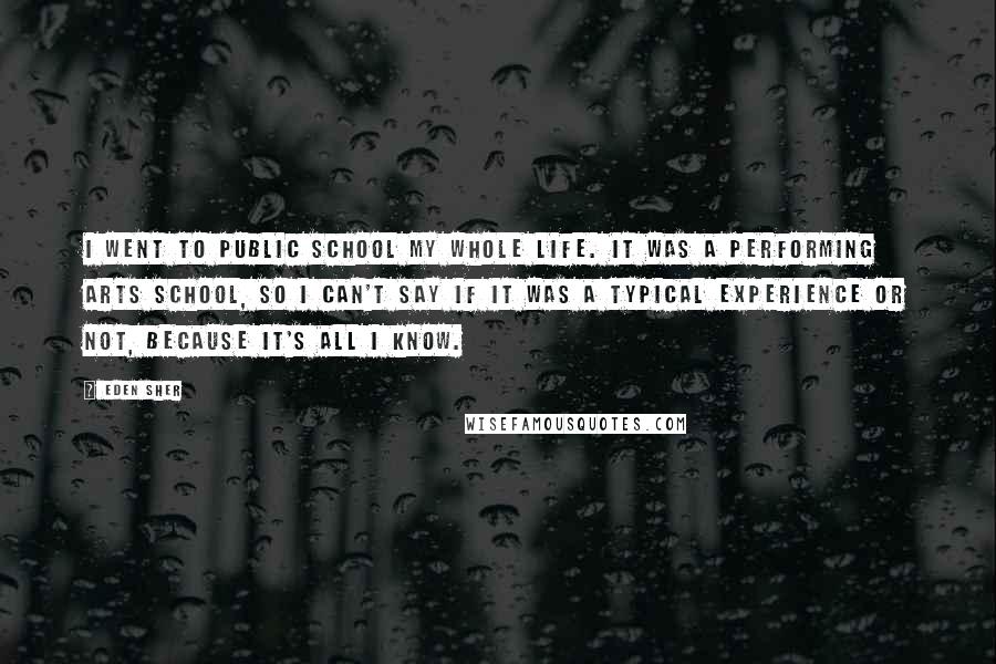 Eden Sher Quotes: I went to public school my whole life. It was a performing arts school, so I can't say if it was a typical experience or not, because it's all I know.