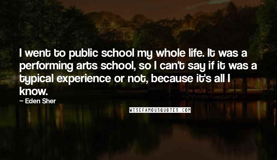 Eden Sher Quotes: I went to public school my whole life. It was a performing arts school, so I can't say if it was a typical experience or not, because it's all I know.