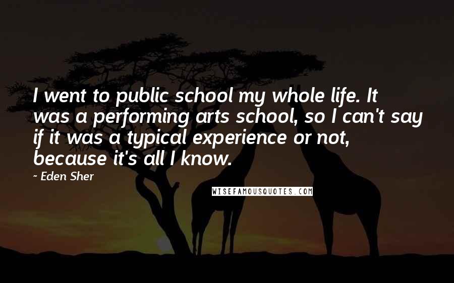 Eden Sher Quotes: I went to public school my whole life. It was a performing arts school, so I can't say if it was a typical experience or not, because it's all I know.