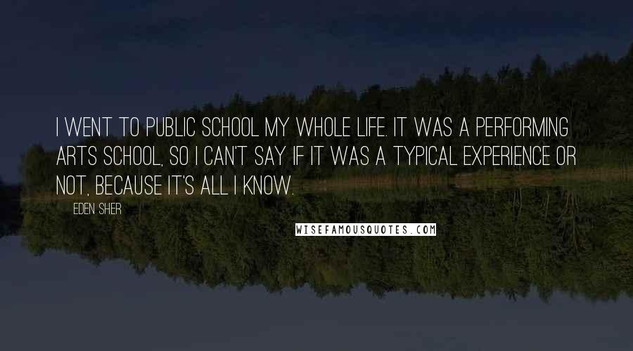 Eden Sher Quotes: I went to public school my whole life. It was a performing arts school, so I can't say if it was a typical experience or not, because it's all I know.