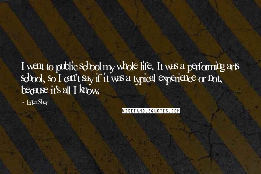 Eden Sher Quotes: I went to public school my whole life. It was a performing arts school, so I can't say if it was a typical experience or not, because it's all I know.