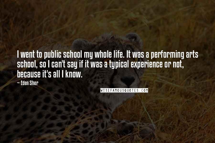 Eden Sher Quotes: I went to public school my whole life. It was a performing arts school, so I can't say if it was a typical experience or not, because it's all I know.