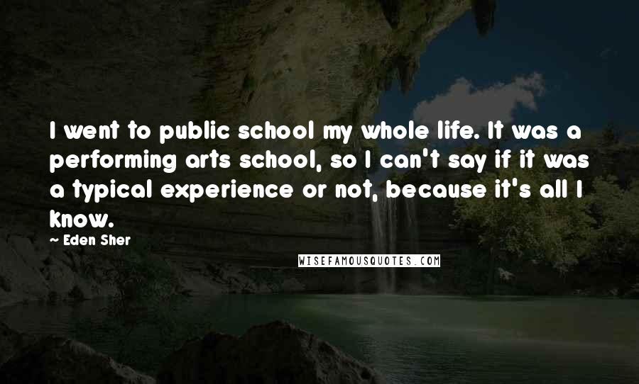 Eden Sher Quotes: I went to public school my whole life. It was a performing arts school, so I can't say if it was a typical experience or not, because it's all I know.