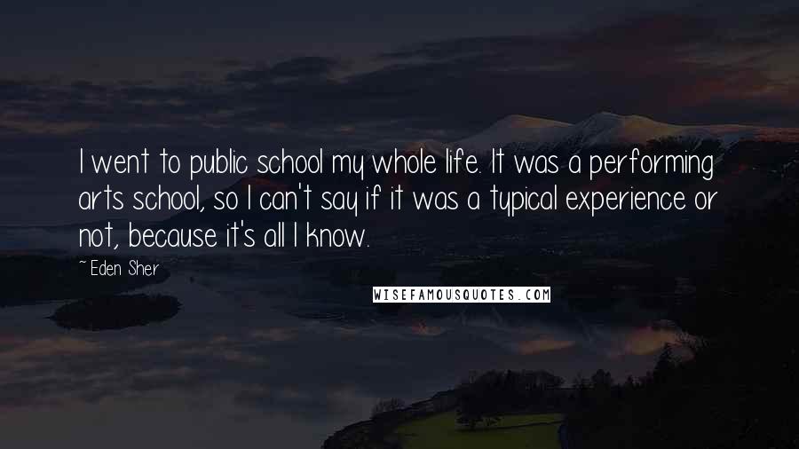 Eden Sher Quotes: I went to public school my whole life. It was a performing arts school, so I can't say if it was a typical experience or not, because it's all I know.