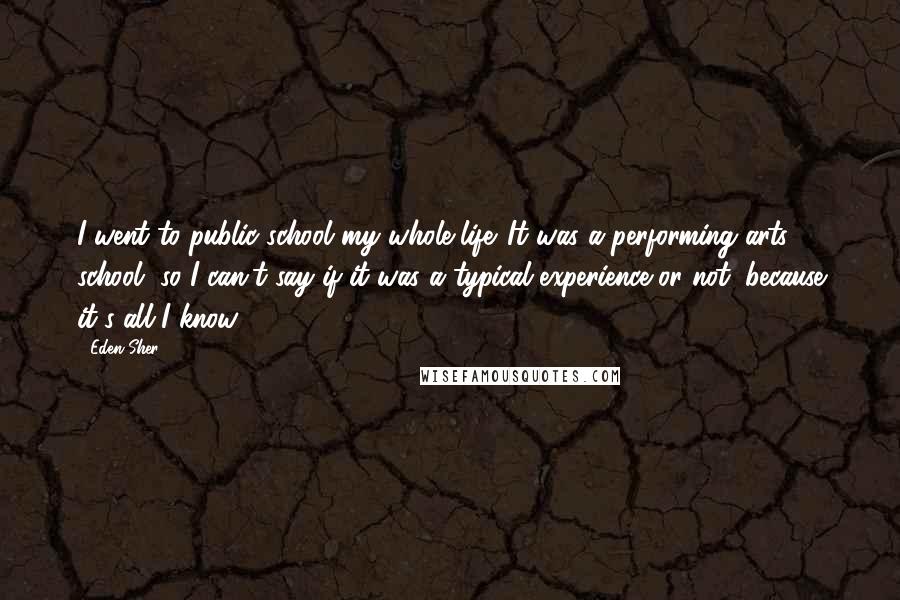 Eden Sher Quotes: I went to public school my whole life. It was a performing arts school, so I can't say if it was a typical experience or not, because it's all I know.