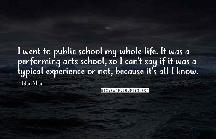 Eden Sher Quotes: I went to public school my whole life. It was a performing arts school, so I can't say if it was a typical experience or not, because it's all I know.