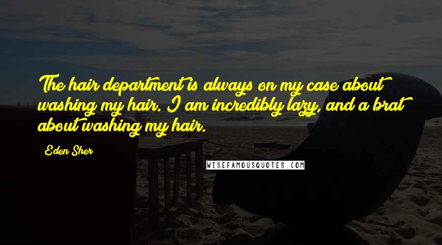 Eden Sher Quotes: The hair department is always on my case about washing my hair. I am incredibly lazy, and a brat about washing my hair.