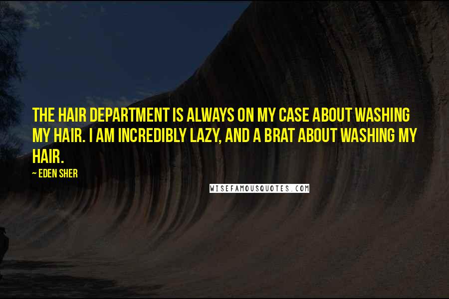 Eden Sher Quotes: The hair department is always on my case about washing my hair. I am incredibly lazy, and a brat about washing my hair.