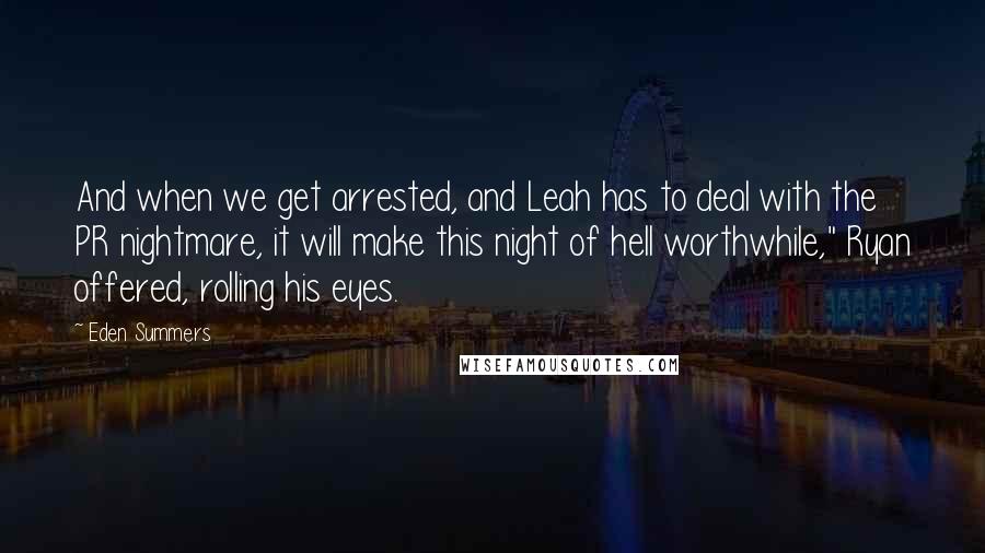 Eden Summers Quotes: And when we get arrested, and Leah has to deal with the PR nightmare, it will make this night of hell worthwhile," Ryan offered, rolling his eyes.