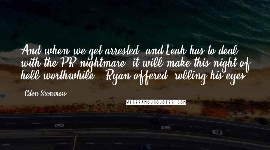 Eden Summers Quotes: And when we get arrested, and Leah has to deal with the PR nightmare, it will make this night of hell worthwhile," Ryan offered, rolling his eyes.
