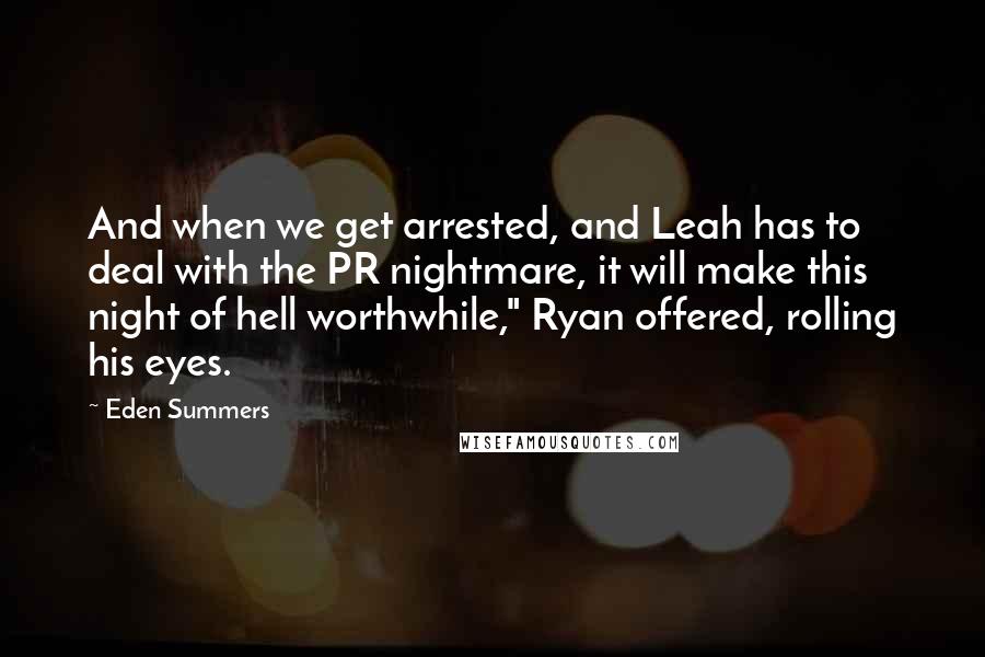 Eden Summers Quotes: And when we get arrested, and Leah has to deal with the PR nightmare, it will make this night of hell worthwhile," Ryan offered, rolling his eyes.