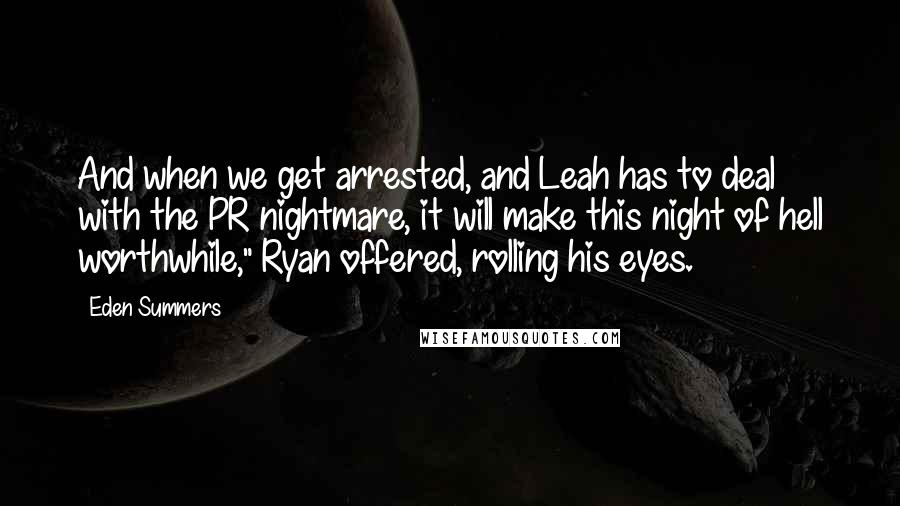Eden Summers Quotes: And when we get arrested, and Leah has to deal with the PR nightmare, it will make this night of hell worthwhile," Ryan offered, rolling his eyes.