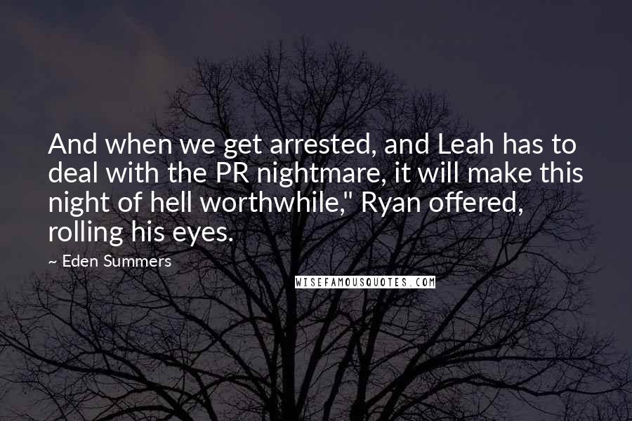 Eden Summers Quotes: And when we get arrested, and Leah has to deal with the PR nightmare, it will make this night of hell worthwhile," Ryan offered, rolling his eyes.