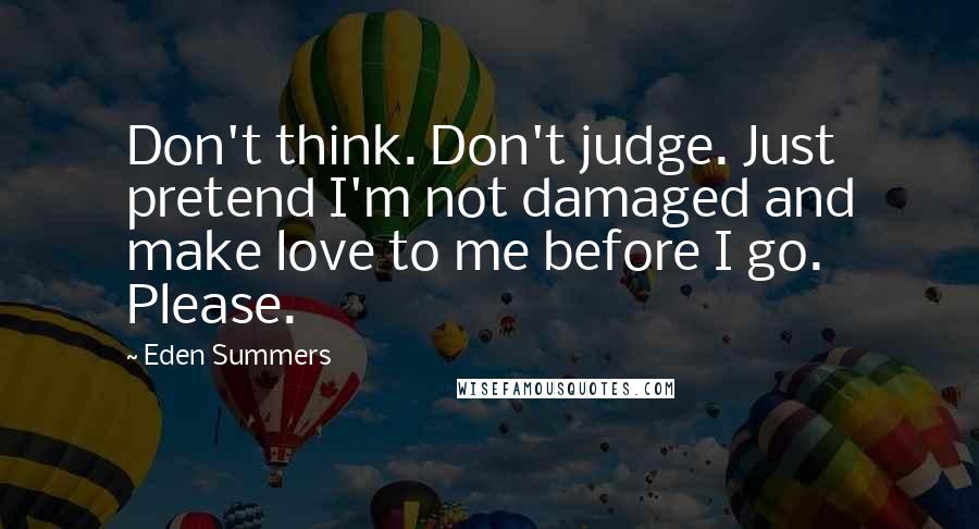 Eden Summers Quotes: Don't think. Don't judge. Just pretend I'm not damaged and make love to me before I go. Please.