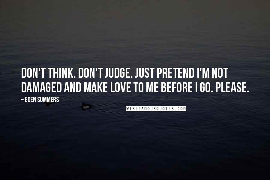 Eden Summers Quotes: Don't think. Don't judge. Just pretend I'm not damaged and make love to me before I go. Please.
