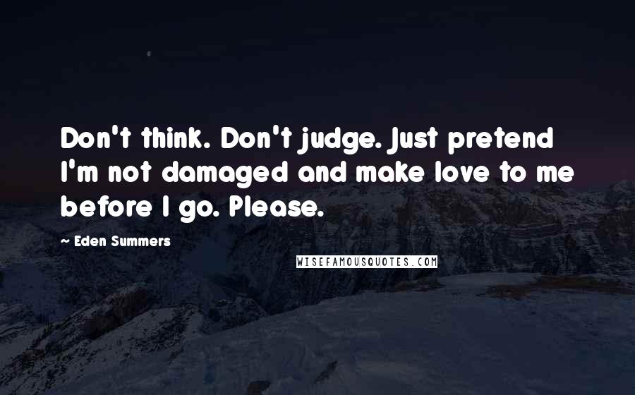 Eden Summers Quotes: Don't think. Don't judge. Just pretend I'm not damaged and make love to me before I go. Please.