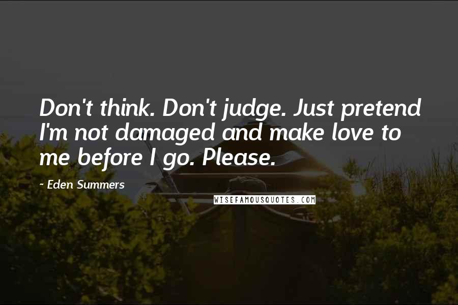 Eden Summers Quotes: Don't think. Don't judge. Just pretend I'm not damaged and make love to me before I go. Please.