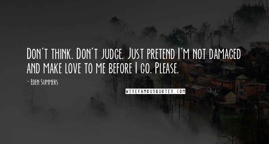 Eden Summers Quotes: Don't think. Don't judge. Just pretend I'm not damaged and make love to me before I go. Please.