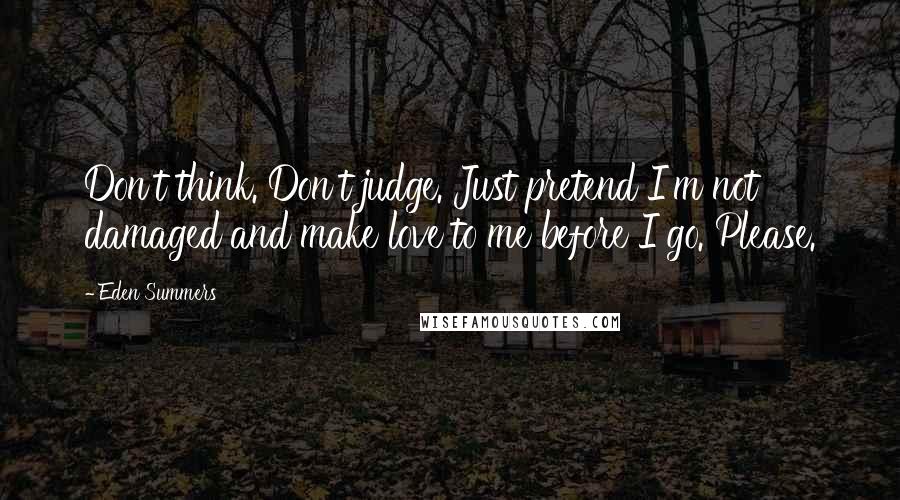 Eden Summers Quotes: Don't think. Don't judge. Just pretend I'm not damaged and make love to me before I go. Please.