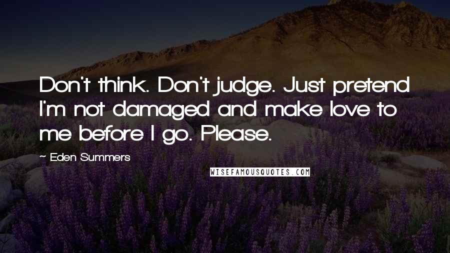 Eden Summers Quotes: Don't think. Don't judge. Just pretend I'm not damaged and make love to me before I go. Please.