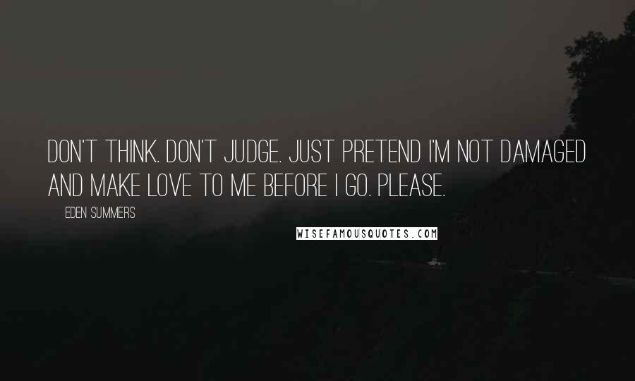 Eden Summers Quotes: Don't think. Don't judge. Just pretend I'm not damaged and make love to me before I go. Please.