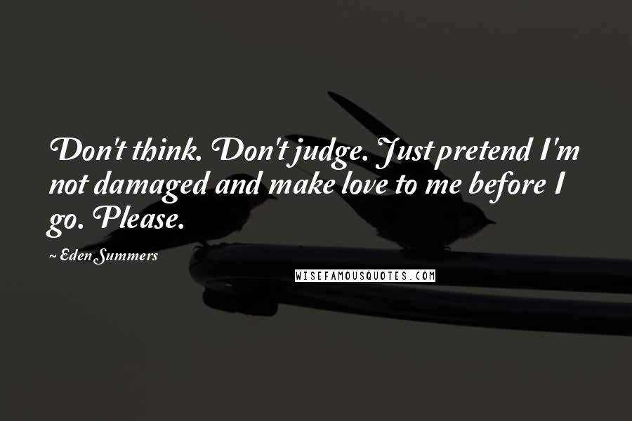 Eden Summers Quotes: Don't think. Don't judge. Just pretend I'm not damaged and make love to me before I go. Please.