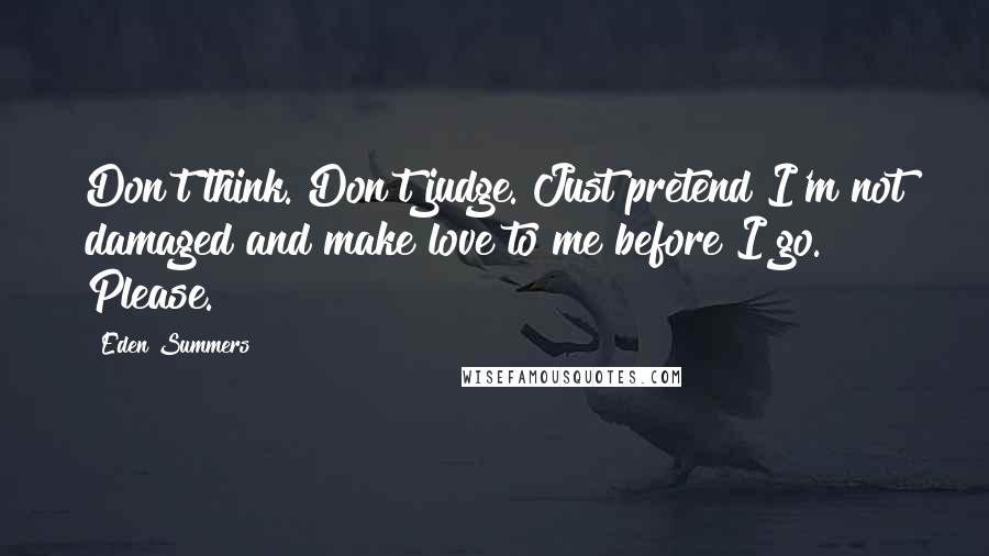 Eden Summers Quotes: Don't think. Don't judge. Just pretend I'm not damaged and make love to me before I go. Please.