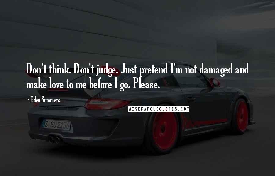 Eden Summers Quotes: Don't think. Don't judge. Just pretend I'm not damaged and make love to me before I go. Please.