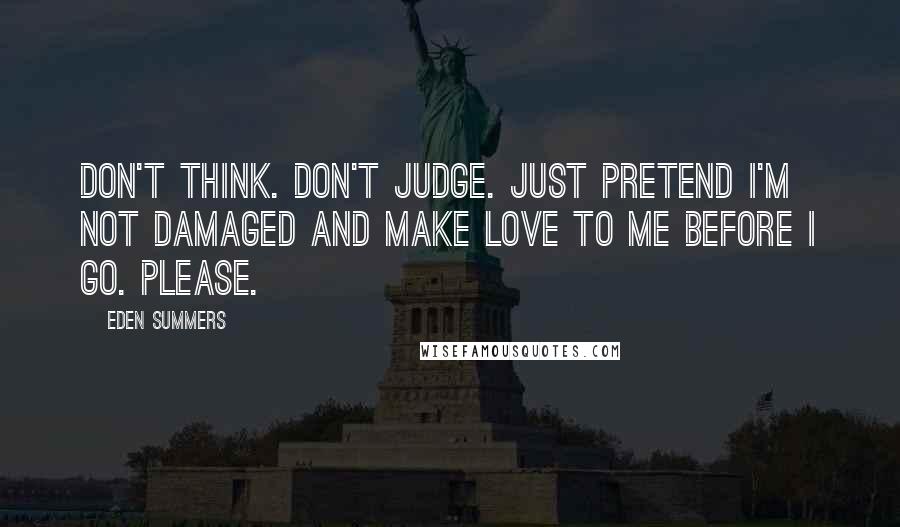 Eden Summers Quotes: Don't think. Don't judge. Just pretend I'm not damaged and make love to me before I go. Please.